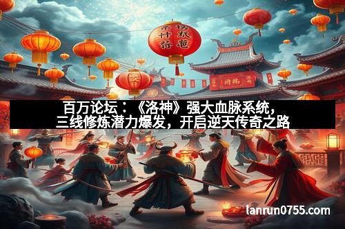 百万论坛：《洛神》强大血脉系统，三线修炼潜力爆发，开启逆天传奇之路